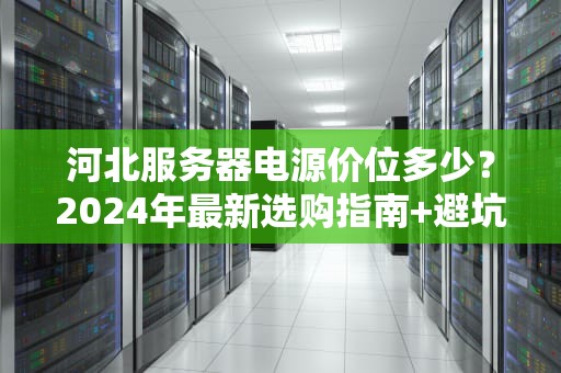 河北服务器电源价位多少？2024年最新选购指南+避坑攻略！