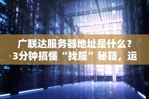 广联达服务器地址是什么？3分钟搞懂“找服”秘籍，运维老鸟也直呼内行！
