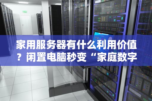 家用服务器有什么利用价值？闲置电脑秒变“家庭数字管家”的5种玩法！