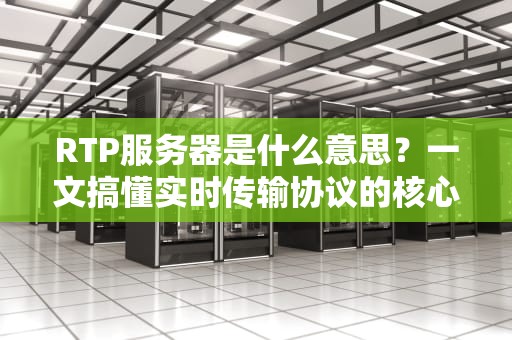 RTP服务器是什么意思？一文搞懂实时传输协议的核心玩法！