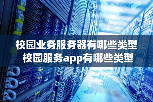 校园业务服务器有哪些类型 校园服务app有哪些类型