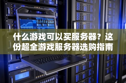 什么游戏可以买服务器？这份超全游戏服务器选购指南让你秒变大神！