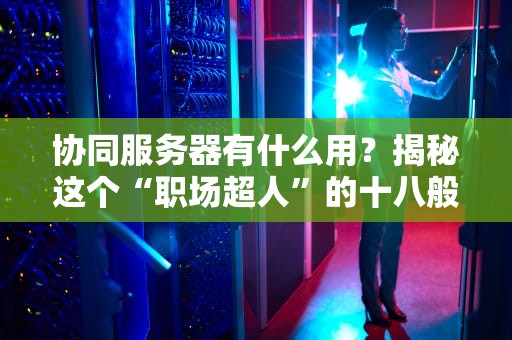 协同服务器有什么用？揭秘这个“职场超人”的十八般武艺！