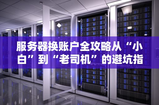 服务器换账户全攻略从“小白”到“老司机”的避坑指南