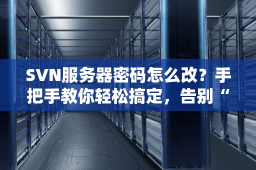 SVN服务器密码怎么改？手把手教你轻松搞定，告别“记不住”的烦恼！