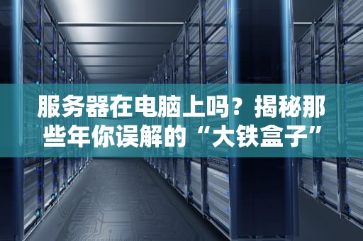 服务器在电脑上吗？揭秘那些年你误解的“大铁盒子”