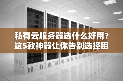 私有云服务器选什么好用？这5款神器让你告别选择困难症！