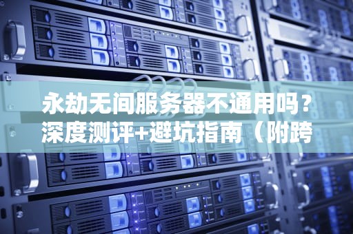 永劫无间服务器不通用吗？深度测评+避坑指南（附跨服作战秘籍）