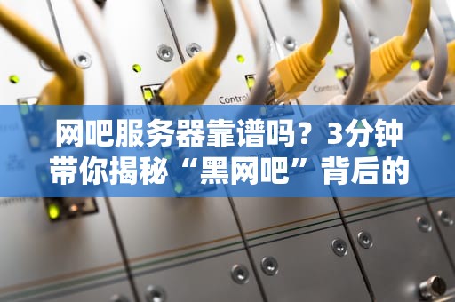 网吧服务器靠谱吗？3分钟带你揭秘“黑网吧”背后的技术真相！