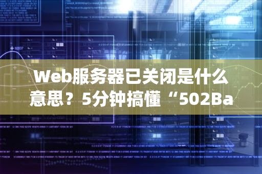 Web服务器已关闭是什么意思？5分钟搞懂“502BadGateway”背后的秘密！