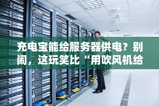 充电宝能给服务器供电？别闹，这玩笑比“用吹风机给手机充电”还离谱！