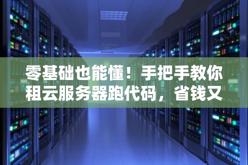 零基础也能懂！手把手教你租云服务器跑代码，省钱又高效！