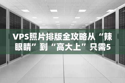 VPS照片排版全攻略从“辣眼睛”到“高大上”只需5步！