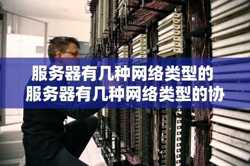 服务器有几种网络类型的 服务器有几种网络类型的协议