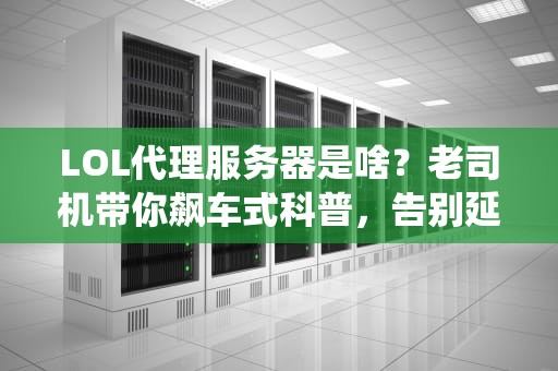 LOL代理服务器是啥？老司机带你飙车式科普，告别延迟成“电竞吴亦凡”！