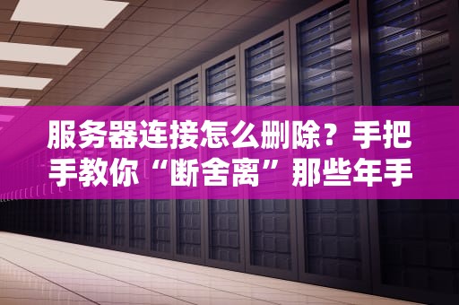 服务器连接怎么删除？手把手教你“断舍离”那些年手滑的远程链接！