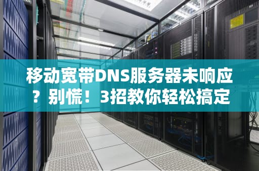 移动宽带DNS服务器未响应？别慌！3招教你轻松搞定“网络迷路”问题
