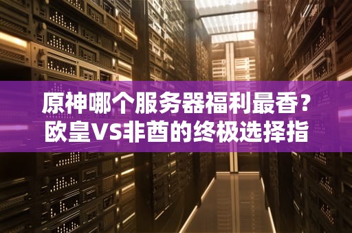 原神哪个服务器福利最香？欧皇VS非酋的终极选择指南！