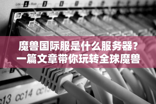 魔兽国际服是什么服务器？一篇文章带你玩转全球魔兽世界！