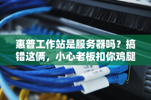 惠普工作站是服务器吗？搞错这俩，小心老板扣你鸡腿！