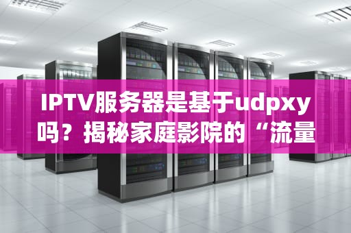 IPTV服务器是基于udpxy吗？揭秘家庭影院的“流量搬运工”