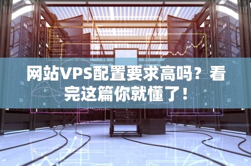 网站VPS配置要求高吗？看完这篇你就懂了！