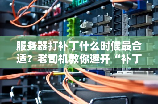 服务器打补丁什么时候最合适？老司机教你避开“补丁修罗场”！