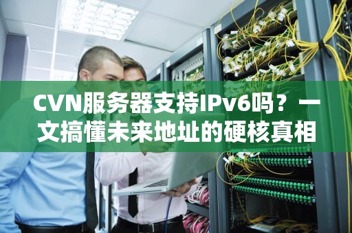 CVN服务器支持IPv6吗？一文搞懂未来地址的硬核真相！