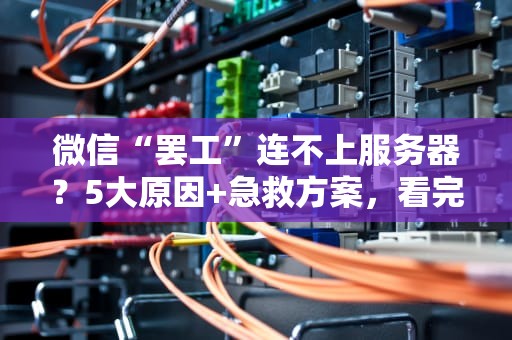 微信“罢工”连不上服务器？5大原因+急救方案，看完秒懂！