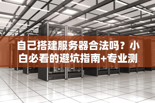 自己搭建服务器合法吗？小白必看的避坑指南+专业测评！