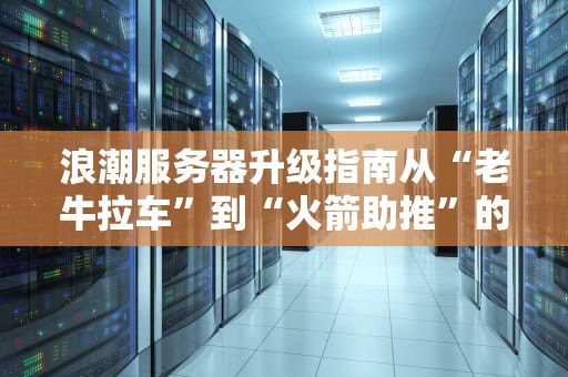 浪潮服务器升级指南从“老牛拉车”到“火箭助推”的终极秘籍