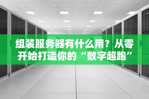 组装服务器有什么用？从零开始打造你的“数字超跑”！