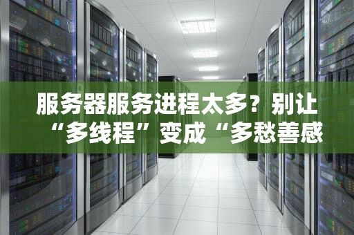 服务器服务进程太多？别让“多线程”变成“多愁善感”！老司机教你一键瘦身