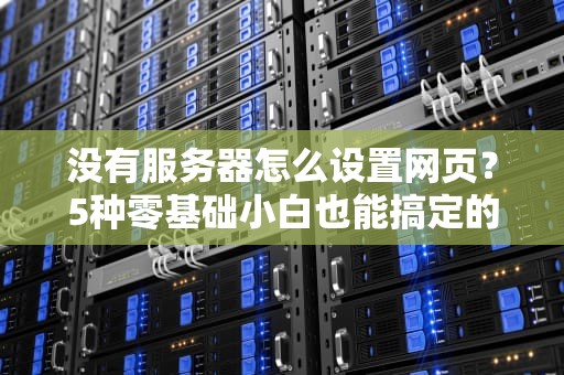 没有服务器怎么设置网页？5种零基础小白也能搞定的妙招！