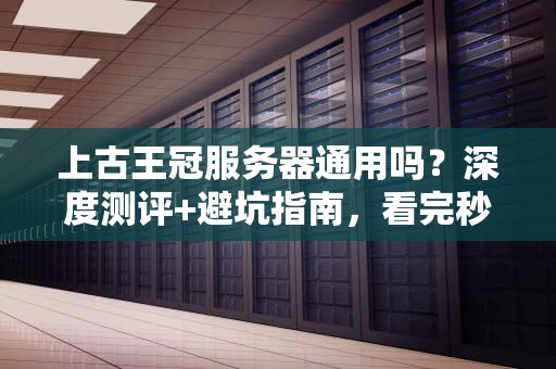 上古王冠服务器通用吗？深度测评+避坑指南，看完秒变老司机！
