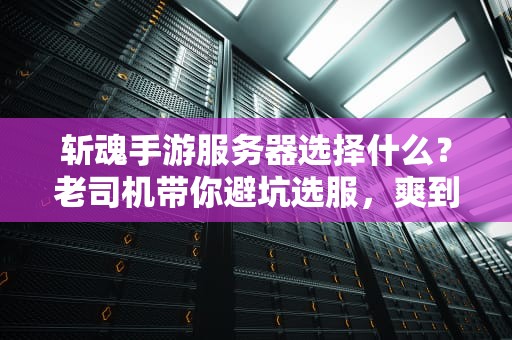 斩魂手游服务器选择什么？老司机带你避坑选服，爽到飞起！