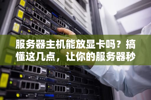 服务器主机能放显卡吗？搞懂这几点，让你的服务器秒变“游戏机”！