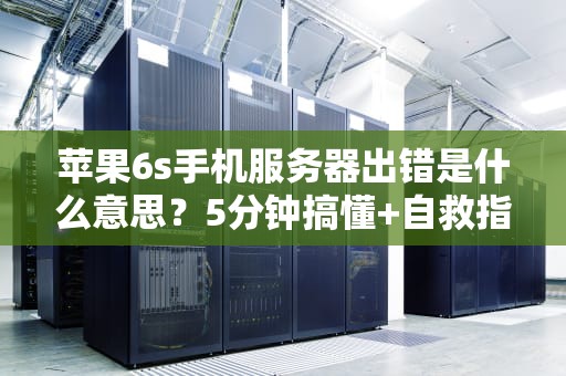 苹果6s手机服务器出错是什么意思？5分钟搞懂+自救指南！