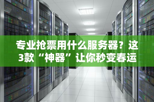 专业抢票用什么服务器？这3款“神器”让你秒变春运战神！