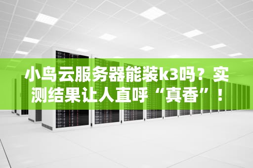 小鸟云服务器能装k3吗？实测结果让人直呼“真香”！