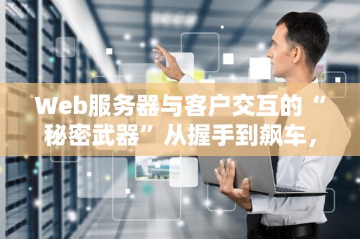 Web服务器与客户交互的“秘密武器”从握手到飙车，一文看懂那些骚操作！