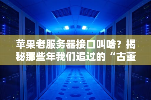 苹果老服务器接口叫啥？揭秘那些年我们追过的“古董”科技！
