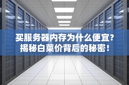 买服务器内存为什么便宜？揭秘白菜价背后的秘密！