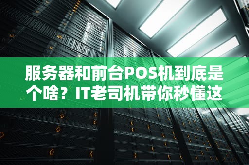 服务器和前台POS机到底是个啥？IT老司机带你秒懂这些“幕后黑手”