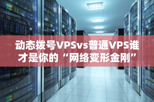 动态拨号VPSvs普通VPS谁才是你的“网络变形金刚”？