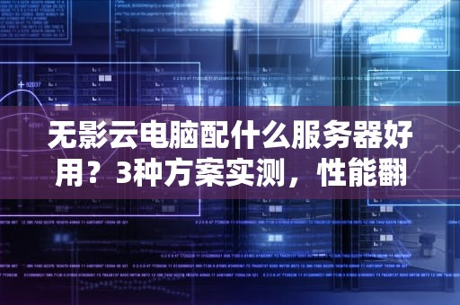 无影云电脑配什么服务器好用？3种方案实测，性能翻倍不踩坑！