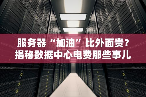 服务器“加油”比外面贵？揭秘数据中心电费那些事儿！