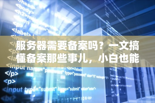 服务器需要备案吗？一文搞懂备案那些事儿，小白也能轻松上手！