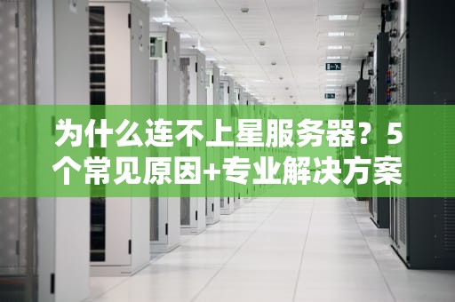 为什么连不上星服务器？5个常见原因+专业解决方案，看完秒懂！