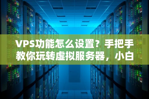 VPS功能怎么设置？手把手教你玩转虚拟服务器，小白也能变大神！